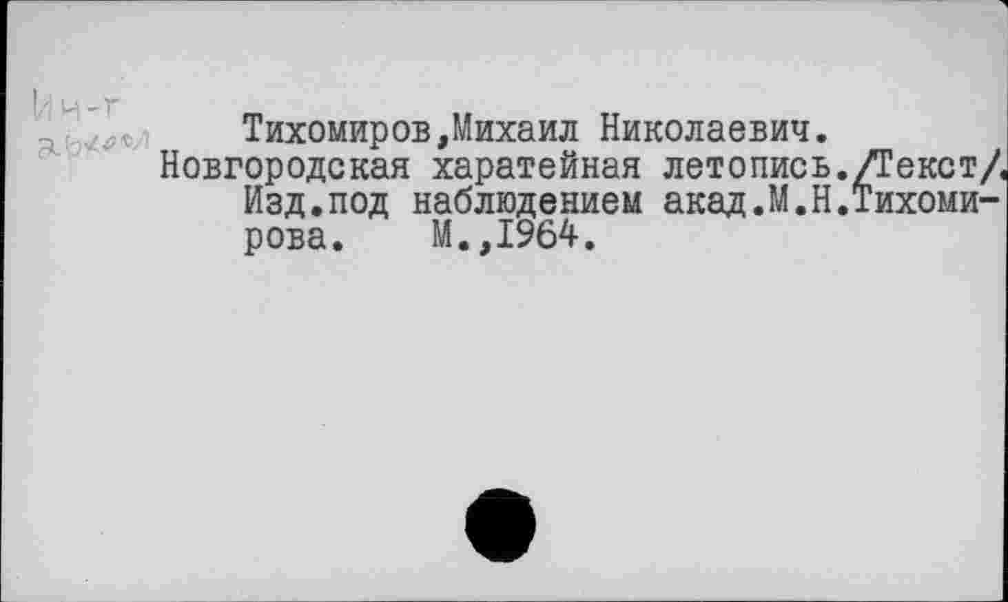 ﻿Тихомиров,Михаил Николаевич.
Новгородская харатейная летопись./Текст/ Изд.под наблюдением акад.М.Н.Тихомирова. М.,1964.